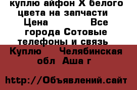 куплю айфон Х белого цвета на запчасти › Цена ­ 10 000 - Все города Сотовые телефоны и связь » Куплю   . Челябинская обл.,Аша г.